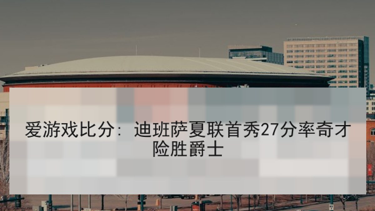 爱游戏比分: 迪班萨夏联首秀27分率奇才险胜爵士
