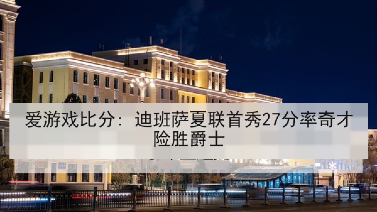 爱游戏比分: 迪班萨夏联首秀27分率奇才险胜爵士