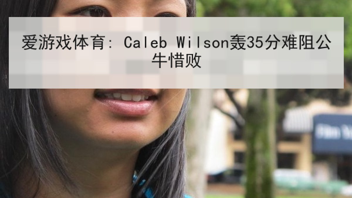 爱游戏体育: Caleb Wilson轰35分难阻公牛惜败