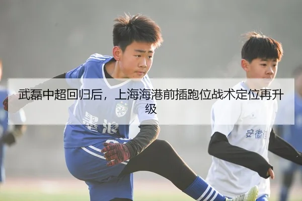 武磊中超回归后，上海海港前插跑位战术定位再升级
