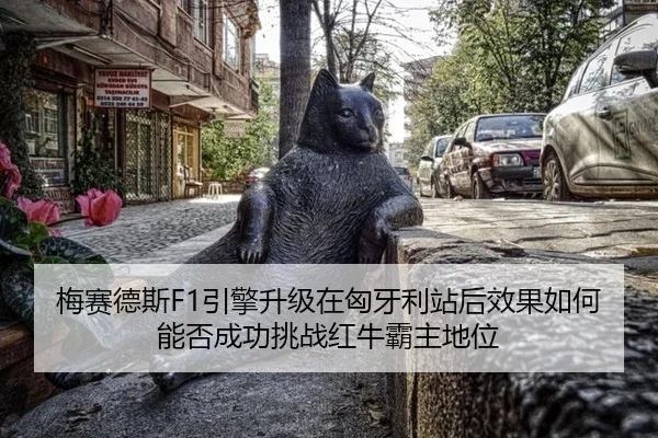 梅赛德斯F1引擎升级在匈牙利站后效果如何 能否成功挑战红牛霸主地位