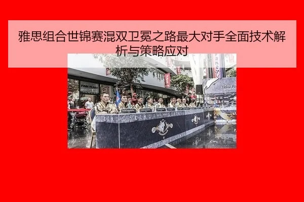 雅思组合世锦赛混双卫冕之路最大对手全面技术解析与策略应对