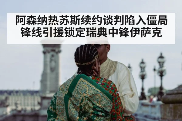 阿森纳热苏斯续约谈判陷入僵局 锋线引援锁定瑞典中锋伊萨克