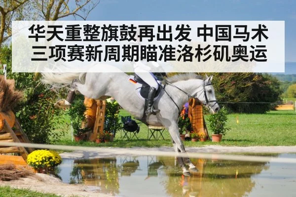 华天重整旗鼓再出发 中国马术三项赛新周期瞄准洛杉矶奥运